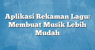 Aplikasi Rekaman Lagu: Membuat Musik Lebih Mudah