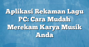 Aplikasi Rekaman Lagu PC: Cara Mudah Merekam Karya Musik Anda