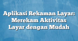 Aplikasi Rekaman Layar: Merekam Aktivitas Layar dengan Mudah