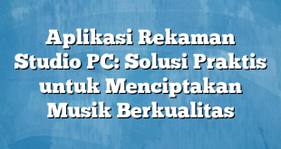 Aplikasi Rekaman Studio PC: Solusi Praktis untuk Menciptakan Musik Berkualitas