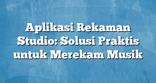 Aplikasi Rekaman Studio: Solusi Praktis untuk Merekam Musik