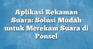 Aplikasi Rekaman Suara: Solusi Mudah untuk Merekam Suara di Ponsel