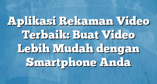 Aplikasi Rekaman Video Terbaik: Buat Video Lebih Mudah dengan Smartphone Anda