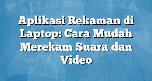 Aplikasi Rekaman di Laptop: Cara Mudah Merekam Suara dan Video