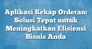 Aplikasi Rekap Orderan: Solusi Tepat untuk Meningkatkan Efisiensi Bisnis Anda