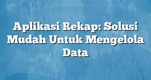 Aplikasi Rekap: Solusi Mudah Untuk Mengelola Data