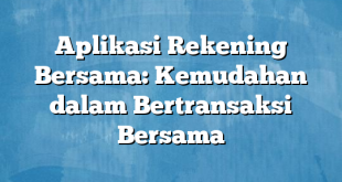 Aplikasi Rekening Bersama: Kemudahan dalam Bertransaksi Bersama