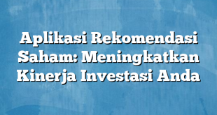 Aplikasi Rekomendasi Saham: Meningkatkan Kinerja Investasi Anda