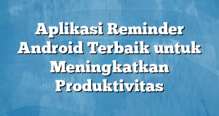 Aplikasi Reminder Android Terbaik untuk Meningkatkan Produktivitas