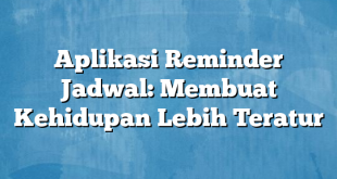 Aplikasi Reminder Jadwal: Membuat Kehidupan Lebih Teratur