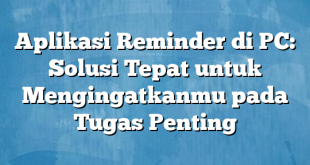 Aplikasi Reminder di PC: Solusi Tepat untuk Mengingatkanmu pada Tugas Penting