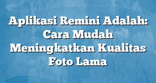 Aplikasi Remini Adalah: Cara Mudah Meningkatkan Kualitas Foto Lama