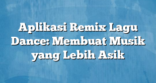 Aplikasi Remix Lagu Dance: Membuat Musik yang Lebih Asik