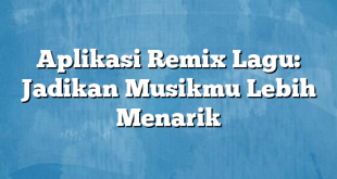 Aplikasi Remix Lagu: Jadikan Musikmu Lebih Menarik