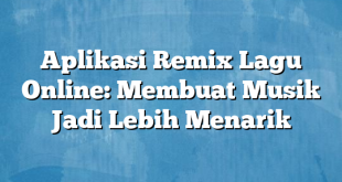 Aplikasi Remix Lagu Online: Membuat Musik Jadi Lebih Menarik