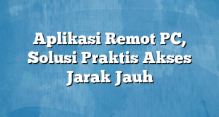 Aplikasi Remot PC, Solusi Praktis Akses Jarak Jauh