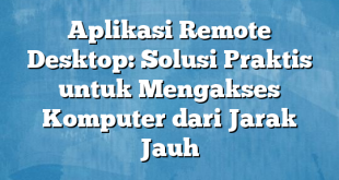 Aplikasi Remote Desktop: Solusi Praktis untuk Mengakses Komputer dari Jarak Jauh