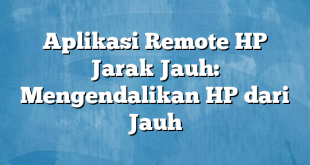 Aplikasi Remote HP Jarak Jauh: Mengendalikan HP dari Jauh