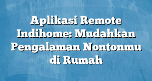 Aplikasi Remote Indihome: Mudahkan Pengalaman Nontonmu di Rumah