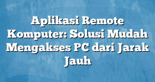 Aplikasi Remote Komputer: Solusi Mudah Mengakses PC dari Jarak Jauh