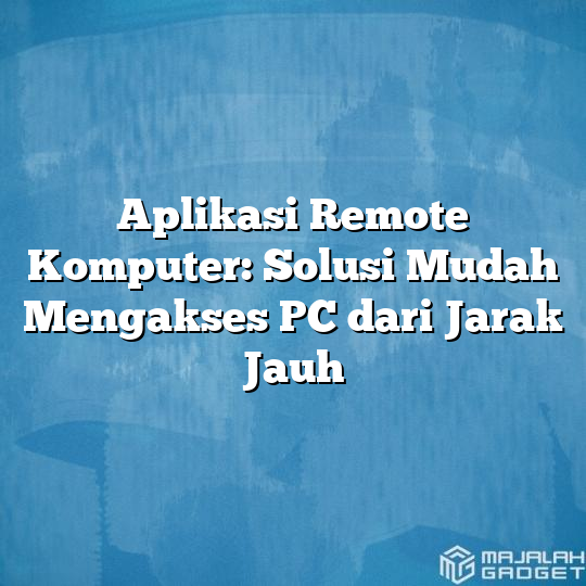 Aplikasi Remote Komputer: Solusi Mudah Mengakses PC Dari Jarak Jauh ...