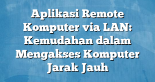 Aplikasi Remote Komputer via LAN: Kemudahan dalam Mengakses Komputer Jarak Jauh