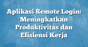 Aplikasi Remote Login: Meningkatkan Produktivitas dan Efisiensi Kerja