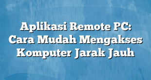 Aplikasi Remote PC: Cara Mudah Mengakses Komputer Jarak Jauh