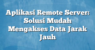 Aplikasi Remote Server: Solusi Mudah Mengakses Data Jarak Jauh