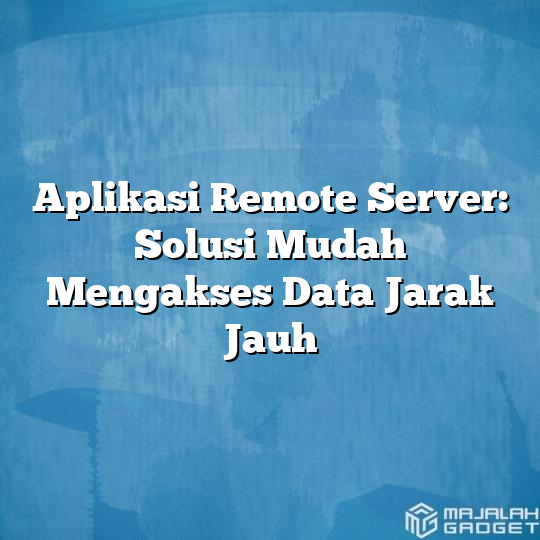 Aplikasi Remote Server Solusi Mudah Mengakses Data Jarak Jauh Majalah Gadget