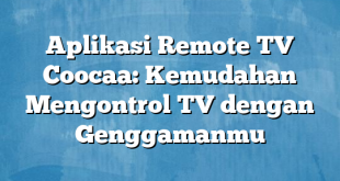 Aplikasi Remote TV Coocaa: Kemudahan Mengontrol TV dengan Genggamanmu