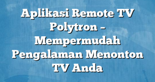 Aplikasi Remote TV Polytron – Mempermudah Pengalaman Menonton TV Anda