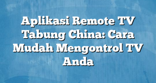 Aplikasi Remote TV Tabung China: Cara Mudah Mengontrol TV Anda