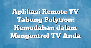 Aplikasi Remote TV Tabung Polytron: Kemudahan dalam Mengontrol TV Anda