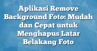 Aplikasi Remove Background Foto: Mudah dan Cepat untuk Menghapus Latar Belakang Foto