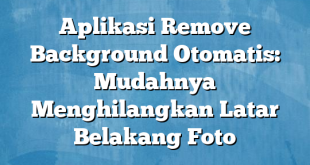 Aplikasi Remove Background Otomatis: Mudahnya Menghilangkan Latar Belakang Foto