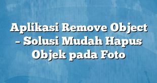 Aplikasi Remove Object – Solusi Mudah Hapus Objek pada Foto