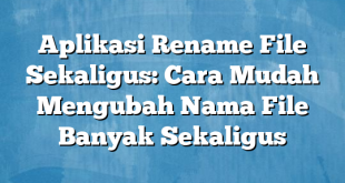 Aplikasi Rename File Sekaligus: Cara Mudah Mengubah Nama File Banyak Sekaligus