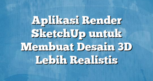 Aplikasi Render SketchUp untuk Membuat Desain 3D Lebih Realistis