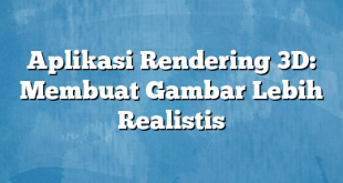 Aplikasi Rendering 3D: Membuat Gambar Lebih Realistis