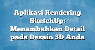 Aplikasi Rendering SketchUp: Menambahkan Detail pada Desain 3D Anda