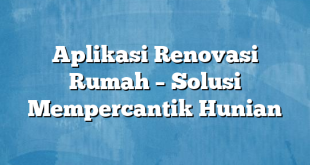 Aplikasi Renovasi Rumah – Solusi Mempercantik Hunian