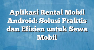 Aplikasi Rental Mobil Android: Solusi Praktis dan Efisien untuk Sewa Mobil