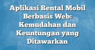 Aplikasi Rental Mobil Berbasis Web: Kemudahan dan Keuntungan yang Ditawarkan