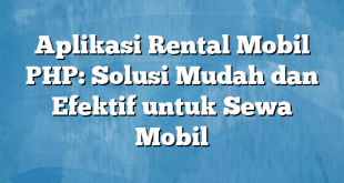 Aplikasi Rental Mobil PHP: Solusi Mudah dan Efektif untuk Sewa Mobil