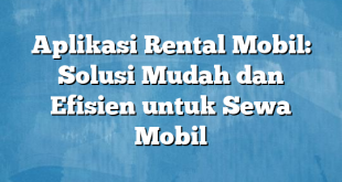 Aplikasi Rental Mobil: Solusi Mudah dan Efisien untuk Sewa Mobil