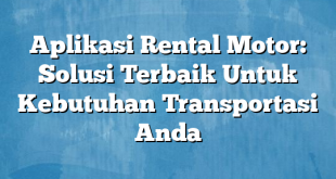 Aplikasi Rental Motor: Solusi Terbaik Untuk Kebutuhan Transportasi Anda