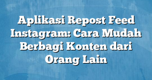 Aplikasi Repost Feed Instagram: Cara Mudah Berbagi Konten dari Orang Lain