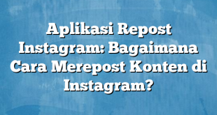 Aplikasi Repost Instagram: Bagaimana Cara Merepost Konten di Instagram?