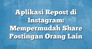 Aplikasi Repost di Instagram: Mempermudah Share Postingan Orang Lain